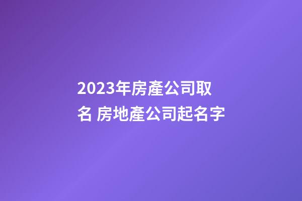 2023年房產公司取名 房地產公司起名字-第1張-公司起名-玄機派
